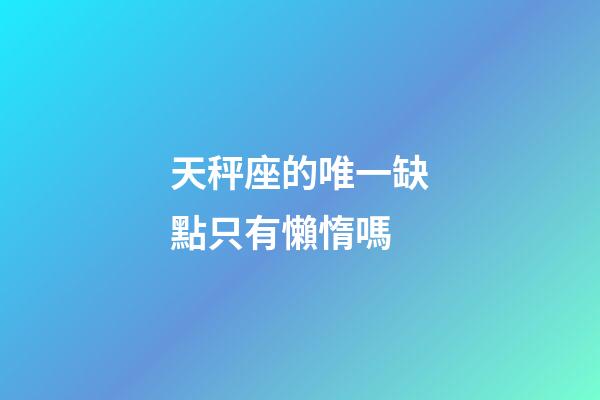 天秤座的唯一缺點只有懶惰嗎-第1張-星座運勢-玄機派