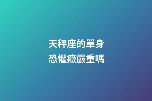 天秤座的單身恐懼癥嚴重嗎-第1張-星座運勢-玄機派