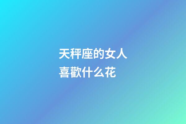 天秤座的女人喜歡什么花