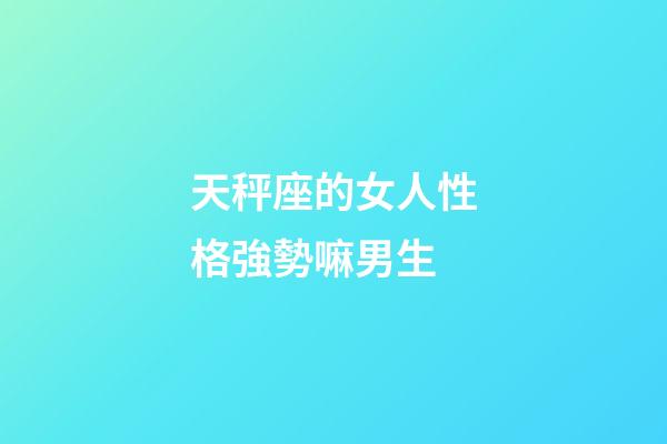 天秤座的女人性格強勢嘛男生-第1張-星座運勢-玄機派