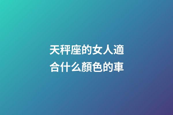 天秤座的女人適合什么顏色的車-第1張-星座運勢-玄機派
