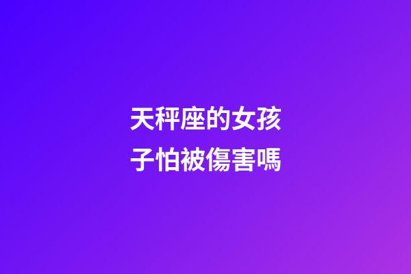 天秤座的女孩子怕被傷害嗎-第1張-星座運勢-玄機派