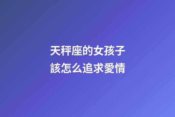 天秤座的女孩子該怎么追求愛情-第1張-星座運(yùn)勢(shì)-玄機(jī)派