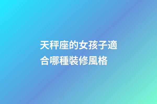 天秤座的女孩子適合哪種裝修風格-第1張-星座運勢-玄機派