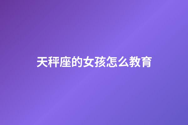 天秤座的女孩怎么教育-第1張-星座運(yùn)勢-玄機(jī)派