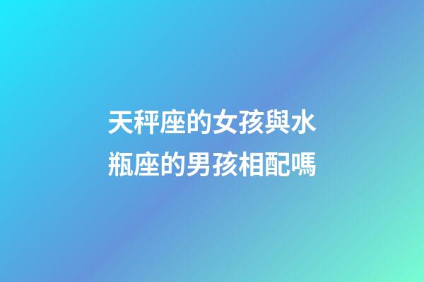 天秤座的女孩與水瓶座的男孩相配嗎-第1張-星座運勢-玄機派