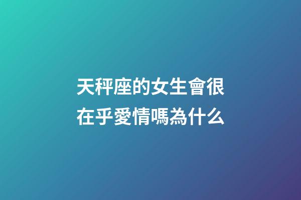 天秤座的女生會很在乎愛情嗎為什么-第1張-星座運勢-玄機派