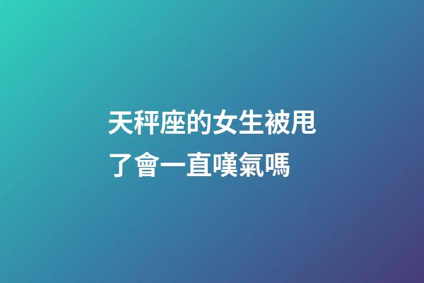 天秤座的女生被甩了會一直嘆氣嗎-第1張-星座運勢-玄機派
