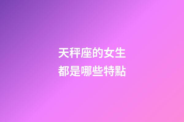 天秤座的女生都是哪些特點-第1張-星座運勢-玄機派