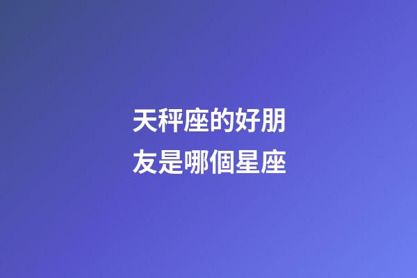 天秤座的好朋友是哪個星座-第1張-星座運勢-玄機派