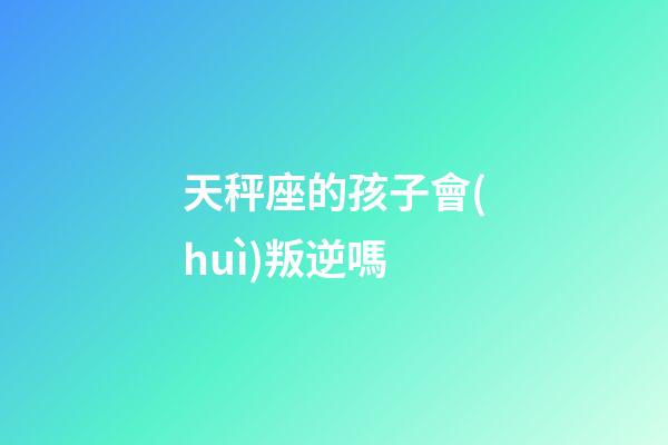 天秤座的孩子會(huì)叛逆嗎-第1張-星座運(yùn)勢(shì)-玄機(jī)派