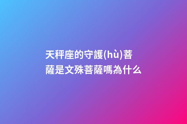 天秤座的守護(hù)菩薩是文殊菩薩嗎為什么