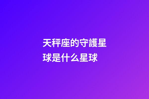 天秤座的守護星球是什么星球-第1張-星座運勢-玄機派