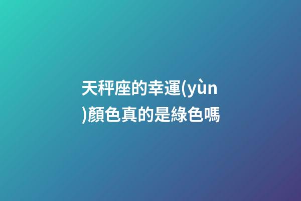 天秤座的幸運(yùn)顏色真的是綠色嗎-第1張-星座運(yùn)勢-玄機(jī)派