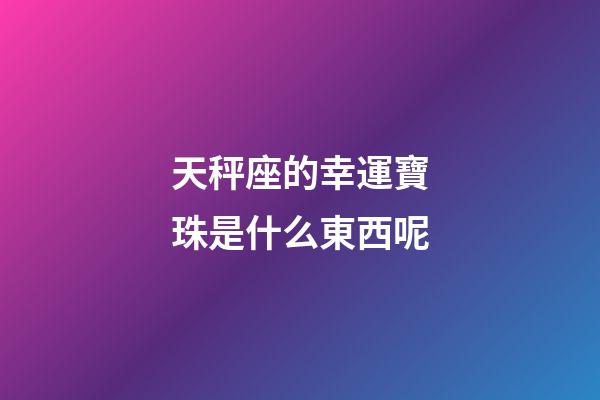 天秤座的幸運寶珠是什么東西呢-第1張-星座運勢-玄機派