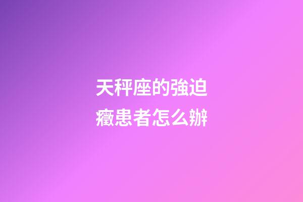 天秤座的強迫癥患者怎么辦