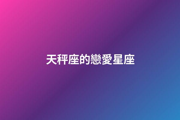 天秤座的戀愛星座-第1張-星座運勢-玄機派