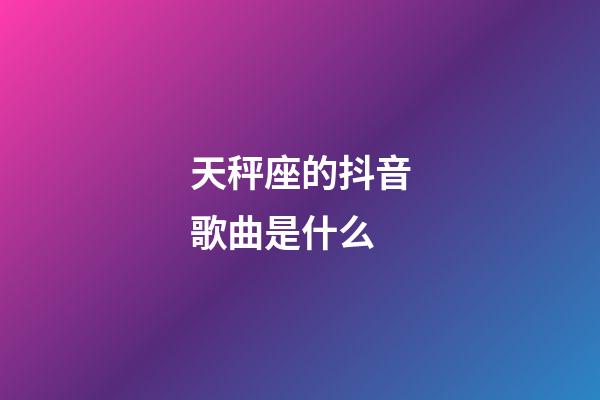 天秤座的抖音歌曲是什么-第1張-星座運勢-玄機派