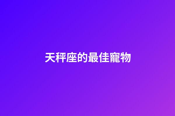 天秤座的最佳寵物-第1張-星座運勢-玄機派