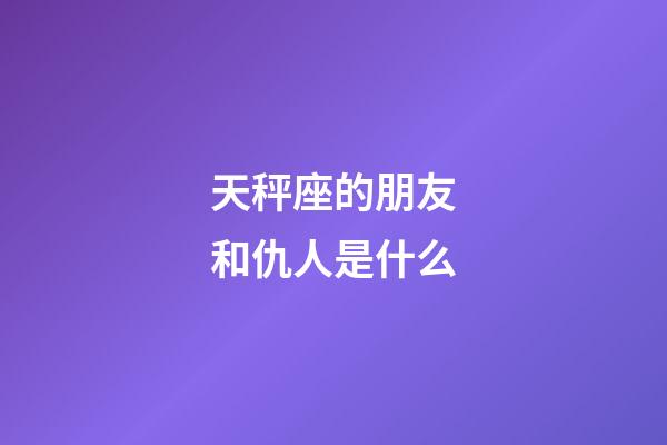 天秤座的朋友和仇人是什么-第1張-星座運勢-玄機派