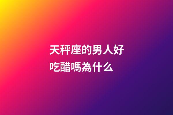 天秤座的男人好吃醋嗎為什么-第1張-星座運(yùn)勢(shì)-玄機(jī)派
