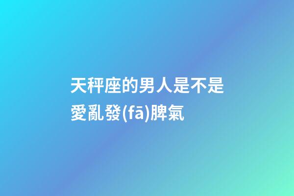天秤座的男人是不是愛亂發(fā)脾氣-第1張-星座運(yùn)勢-玄機(jī)派