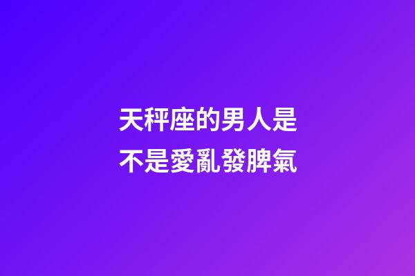 天秤座的男人是不是愛亂發脾氣