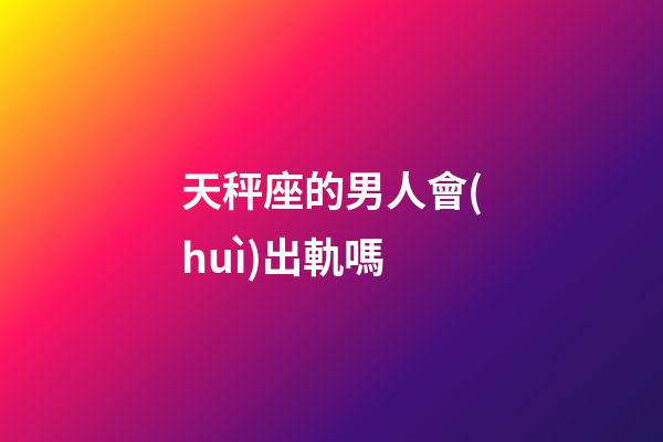 天秤座的男人會(huì)出軌嗎-第1張-星座運(yùn)勢-玄機(jī)派