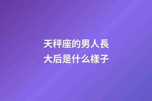 天秤座的男人長大后是什么樣子-第1張-星座運(yùn)勢-玄機(jī)派