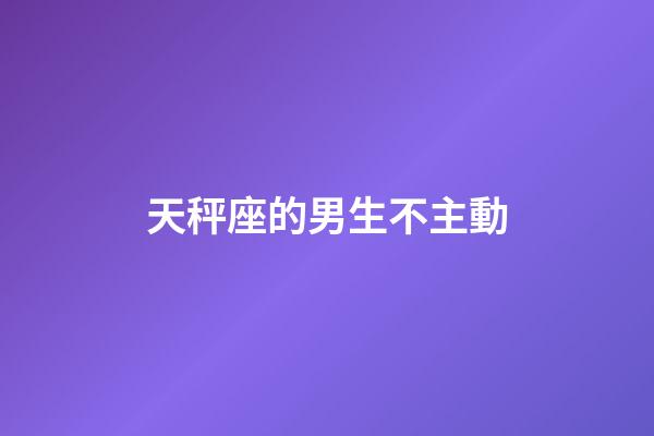 天秤座的男生不主動-第1張-星座運勢-玄機派