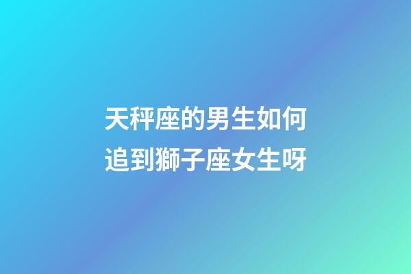 天秤座的男生如何追到獅子座女生呀-第1張-星座運(yùn)勢-玄機(jī)派