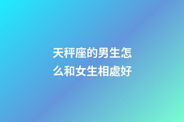 天秤座的男生怎么和女生相處好-第1張-星座運勢-玄機派