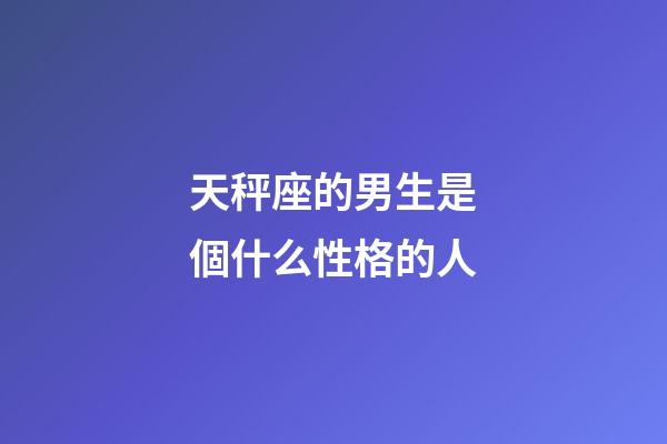 天秤座的男生是個什么性格的人-第1張-星座運勢-玄機派
