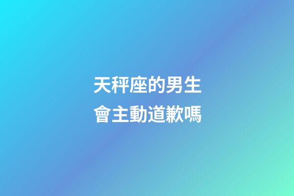 天秤座的男生會主動道歉嗎-第1張-星座運(yùn)勢-玄機(jī)派