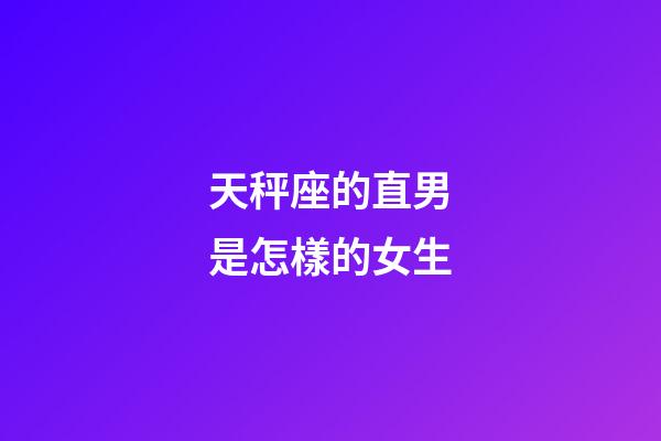 天秤座的直男是怎樣的女生-第1張-星座運勢-玄機派