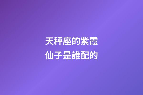 天秤座的紫霞仙子是誰配的-第1張-星座運勢-玄機派
