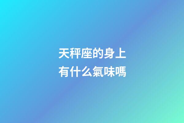 天秤座的身上有什么氣味嗎-第1張-星座運(yùn)勢(shì)-玄機(jī)派
