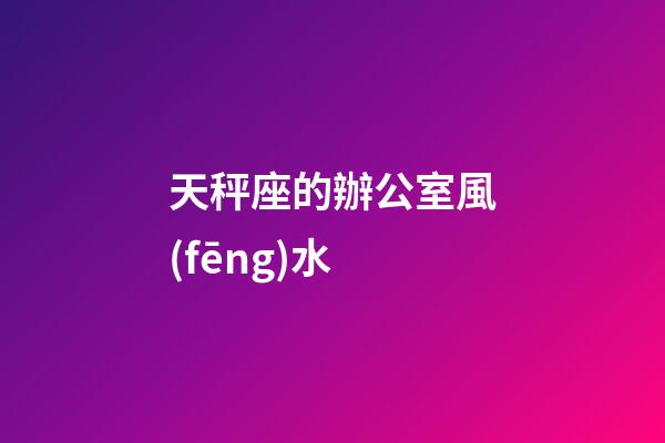 天秤座的辦公室風(fēng)水