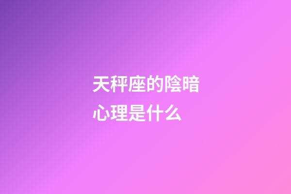 天秤座的陰暗心理是什么-第1張-星座運勢-玄機派