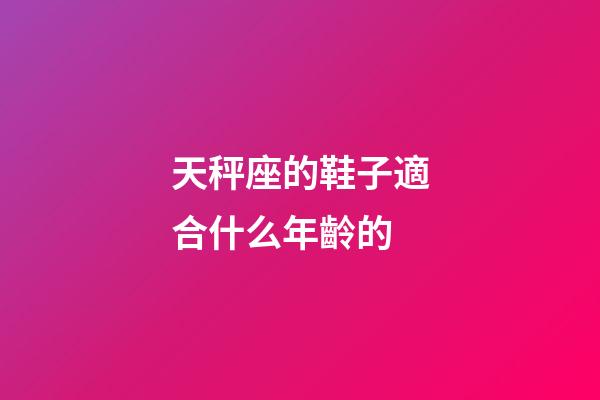 天秤座的鞋子適合什么年齡的-第1張-星座運(yùn)勢(shì)-玄機(jī)派
