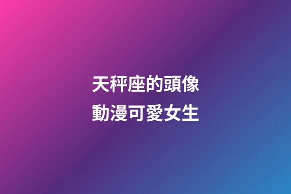 天秤座的頭像動漫可愛女生-第1張-星座運(yùn)勢-玄機(jī)派
