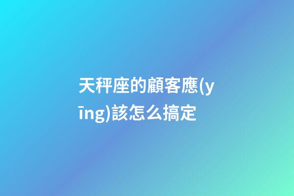 天秤座的顧客應(yīng)該怎么搞定-第1張-星座運(yùn)勢(shì)-玄機(jī)派