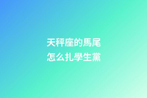 天秤座的馬尾怎么扎學生黨-第1張-星座運勢-玄機派