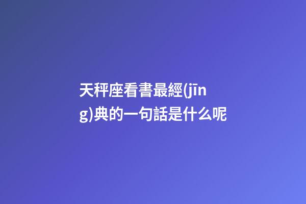 天秤座看書最經(jīng)典的一句話是什么呢