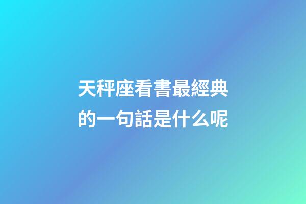 天秤座看書最經典的一句話是什么呢-第1張-星座運勢-玄機派