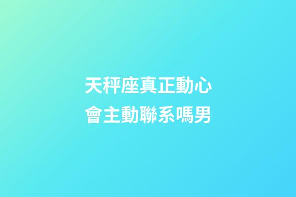 天秤座真正動心會主動聯系嗎男-第1張-星座運勢-玄機派