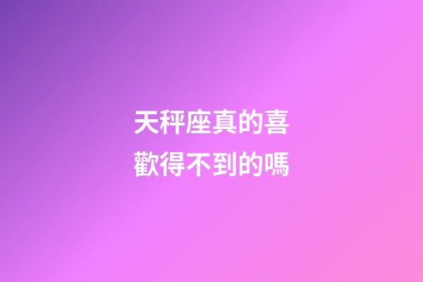 天秤座真的喜歡得不到的嗎-第1張-星座運勢-玄機派