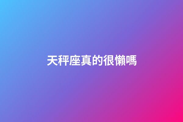 天秤座真的很懶嗎-第1張-星座運勢-玄機派