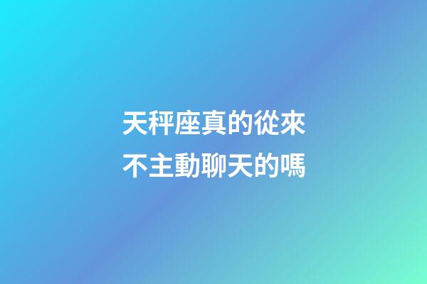 天秤座真的從來不主動聊天的嗎-第1張-星座運勢-玄機派