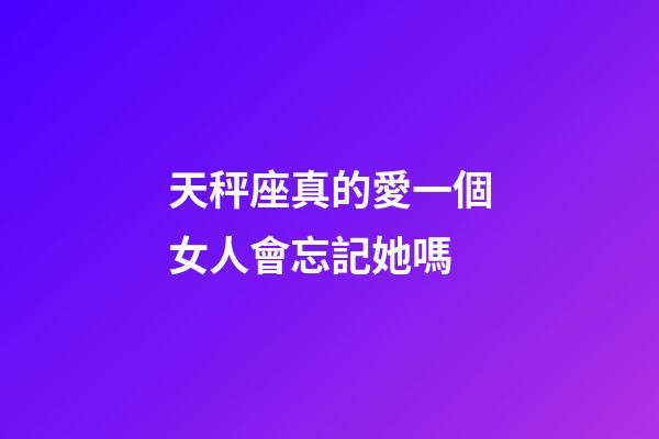 天秤座真的愛一個女人會忘記她嗎-第1張-星座運勢-玄機派